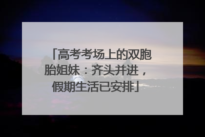 高考考场上的双胞胎姐妹：齐头并进，假期生活已安排