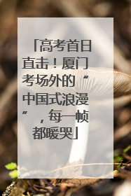 高考首日直击！厦门考场外的“中国式浪漫”，每一帧都暖哭