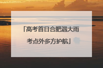 高考首日合肥遇大雨 考点外多方护航