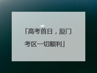 高考首日，厦门考区一切顺利