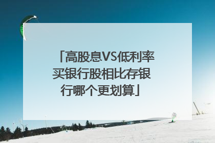 高股息VS低利率 买银行股相比存银行哪个更划算