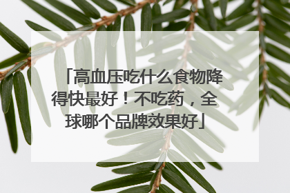 高血压吃什么食物降得快最好！不吃药，全球哪个品牌效果好