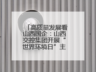 高质量发展看山西国企：山西交控集团开展“世界环境日”主题系列活动