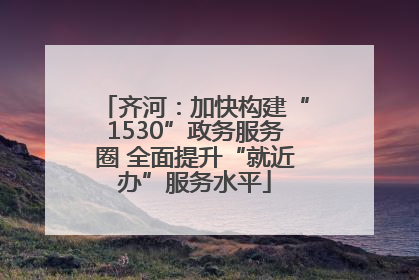 齐河：加快构建“1530”政务服务圈 全面提升“就近办”服务水平