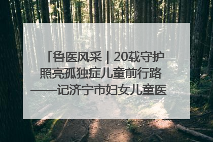 鲁医风采｜20载守护 照亮孤独症儿童前行路——记济宁市妇女儿童医院儿童康复中心主任、副主任技师赵淑珍
