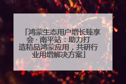 鸿蒙生态用户增长臻享会 · 南平站：助力打造精品鸿蒙应用，共研行业用增解决方案