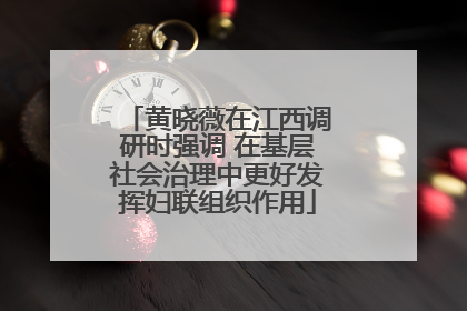 黄晓薇在江西调研时强调 在基层社会治理中更好发挥妇联组织作用