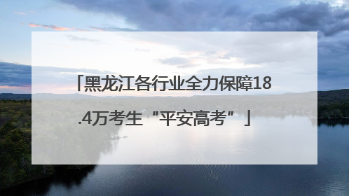 黑龙江各行业全力保障18.4万考生“平安高考”