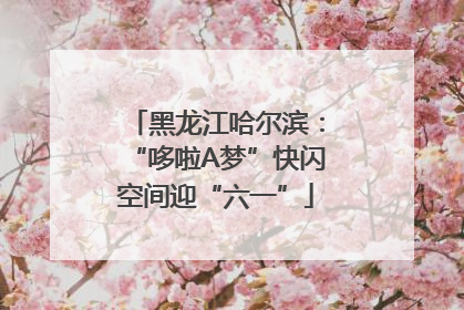 黑龙江哈尔滨：“哆啦A梦”快闪空间迎“六一”