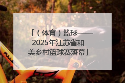 （体育）篮球——2025年江苏省和美乡村篮球赛落幕