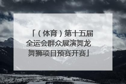 （体育）第十五届全运会群众展演舞龙舞狮项目预赛开赛