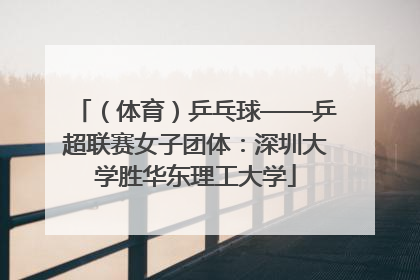 （体育）乒乓球——乒超联赛女子团体：深圳大学胜华东理工大学