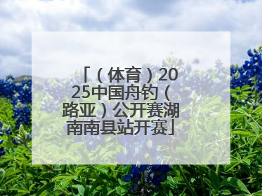 （体育）2025中国舟钓（路亚）公开赛湖南南县站开赛