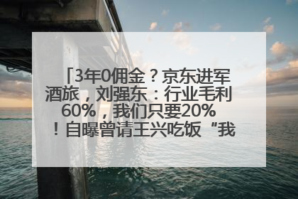 3年0佣金？京东进军酒旅，刘强东：行业毛利60%，我们只要20%！自曝曾请王兴吃饭“我要做外卖了”