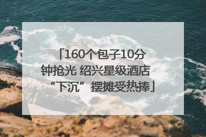 160个包子10分钟抢光 绍兴星级酒店“下沉”摆摊受热捧