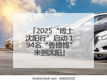 2025“博士沈阳行”启动 194名“香博博”来到沈阳