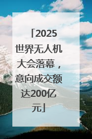 2025世界无人机大会落幕，意向成交额达200亿元