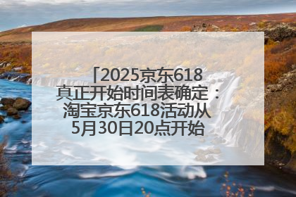 2025京东618真正开始时间表确定：淘宝京东618活动从5月30日20点开始到6月20日结束！