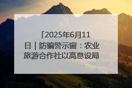 2025年6月11日｜防骗警示窗：农业旅游合作社以高息设局，集资380万