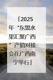 2025年“东盟水果汇聚广西”产销对接会在广西南宁举行