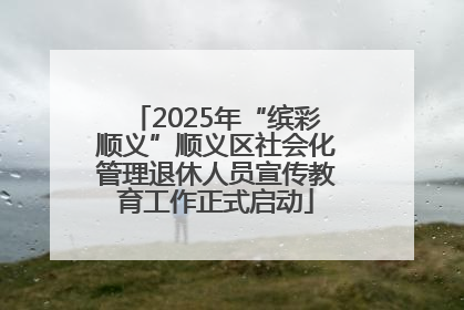 2025年“缤彩顺义”顺义区社会化管理退休人员宣传教育工作正式启动