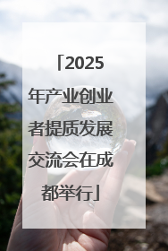 2025年产业创业者提质发展交流会在成都举行