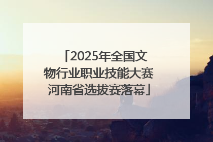 2025年全国文物行业职业技能大赛河南省选拔赛落幕
