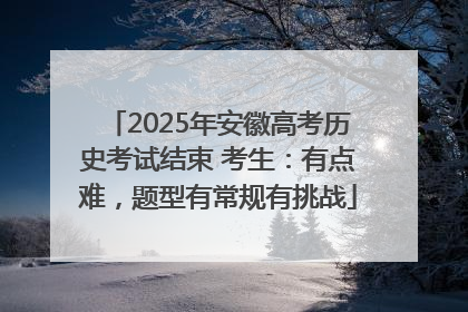 2025年安徽高考历史考试结束 考生：有点难，题型有常规有挑战