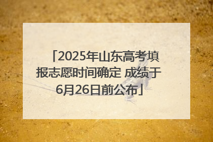 2025年山东高考填报志愿时间确定 成绩于6月26日前公布
