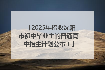 2025年招收沈阳市初中毕业生的普通高中招生计划公布！