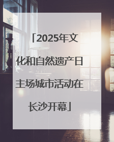 2025年文化和自然遗产日主场城市活动在长沙开幕