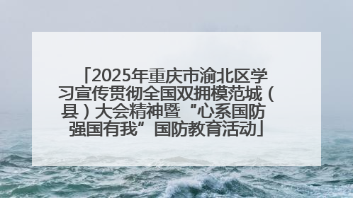 2025年重庆市渝北区学习宣传贯彻全国双拥模范城（县）大会精神暨“心系国防 强国有我”国防教育活动