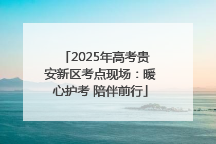 2025年高考贵安新区考点现场：暖心护考 陪伴前行