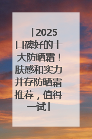 2025口碑好的十大防晒霜！肤感和实力并存防晒霜推荐，值得一试