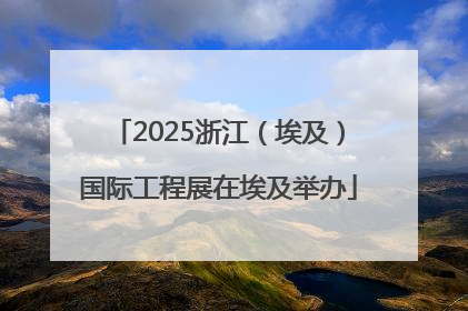 2025浙江（埃及）国际工程展在埃及举办