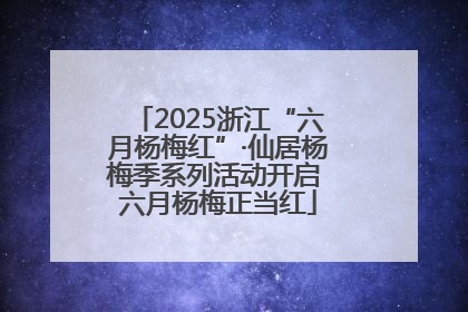 2025浙江“六月杨梅红”·仙居杨梅季系列活动开启 六月杨梅正当红