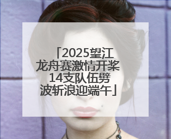 2025望江龙舟赛激情开桨 14支队伍劈波斩浪迎端午