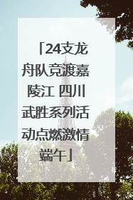 24支龙舟队竞渡嘉陵江 四川武胜系列活动点燃激情端午