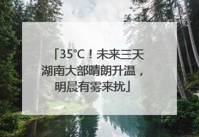 35℃！未来三天湖南大部晴朗升温，明晨有雾来扰