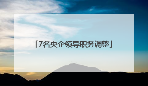 7名央企领导职务调整
