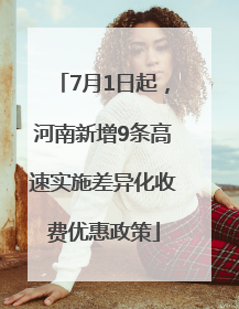 7月1日起，河南新增9条高速实施差异化收费优惠政策