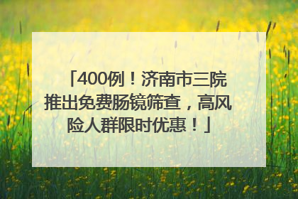 400例！济南市三院推出免费肠镜筛查，高风险人群限时优惠！
