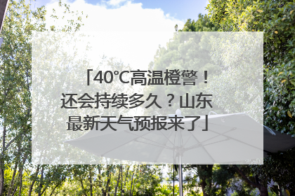 40℃高温橙警！还会持续多久？山东最新天气预报来了