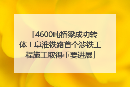 4600吨桥梁成功转体！阜淮铁路首个涉铁工程施工取得重要进展
