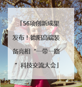 56项创新成果发布！德阳高端装备亮相“一带一路”科技交流大会