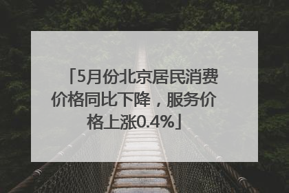 5月份北京居民消费价格同比下降，服务价格上涨0.4%