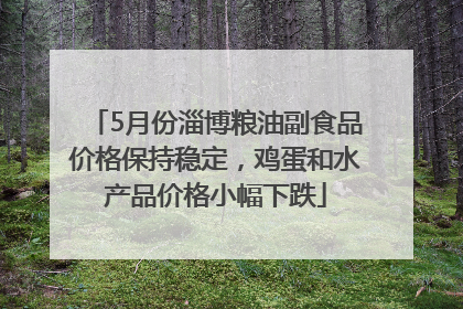5月份淄博粮油副食品价格保持稳定，鸡蛋和水产品价格小幅下跌