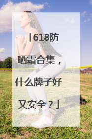 618防晒霜合集，什么牌子好又安全？