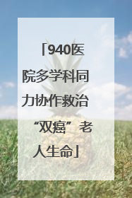 940医院多学科同力协作救治“双癌”老人生命