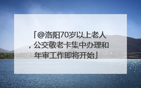 @洛阳70岁以上老人，公交敬老卡集中办理和年审工作即将开始